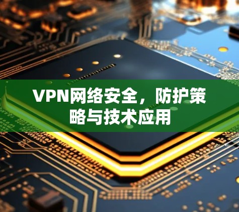 VPN网络安全,防护策略与技术应用 VPN网络安全,防护策略与技术应用