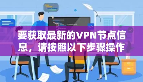要获取最新的VPN节点信息,请按照以下步骤操作 要获取最新的VPN节点信息,请按照以下步骤操作