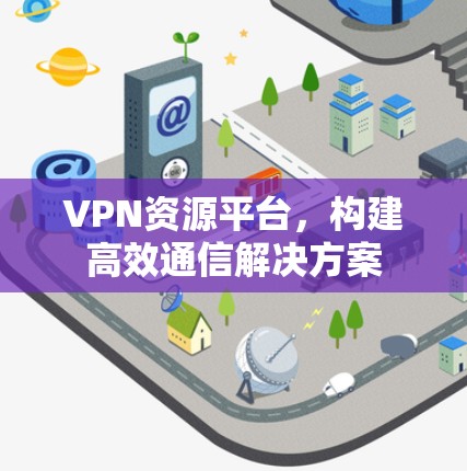 VPN资源平台，构建高效通信解决方案