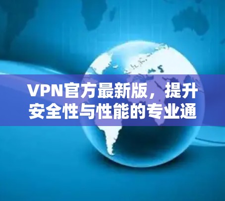 VPN官方最新版,提升安全性与性能的专业通信解决方案 VPN官方最新版,提升安全性与性能的专业通信解决方案