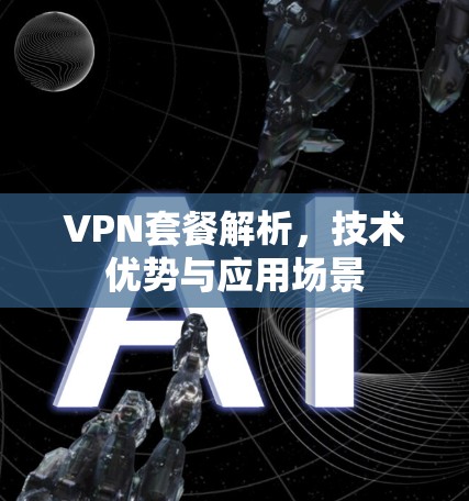 VPN套餐解析,技术优势与应用场景 VPN套餐解析,技术优势与应用场景