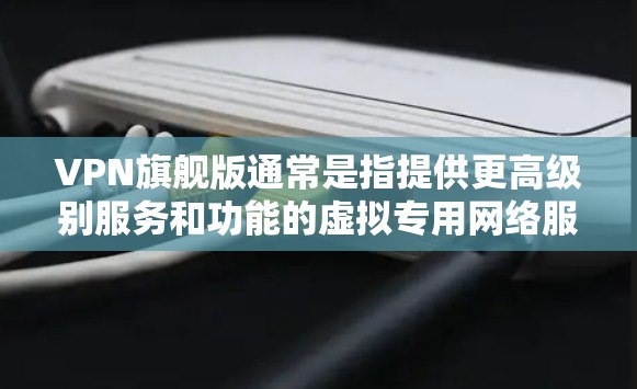 VPN旗舰版通常是指提供更高级别服务和功能的虚拟专用网络服务。以下是关于VPN旗舰版的一些详细信息 VPN旗舰版通常是指提供更高级别服务和功能的虚拟专用网络服务。以下是关于VPN旗舰版的一些详细信息