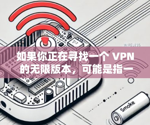 如果你正在寻找一个 VPN 的无限版本,可能是指一个持续有效的 VPN 服务。然而,许多 VPN 服务都是基于订阅模型,或者有使用限制。以下是一些可能的解决方案 如果你正在寻找一个 VPN 的无限版本,可能是指一个持续有效的 VPN 服务。然而,许多 VPN 服务都是基于订阅模型,或者有使用限制。以下是一些可能的解决方案