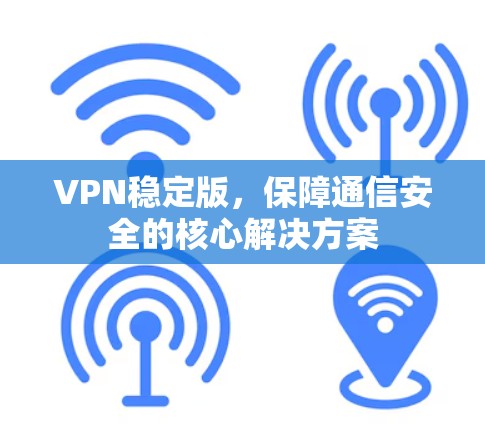 VPN稳定版,保障通信安全的核心解决方案 VPN稳定版,保障通信安全的核心解决方案