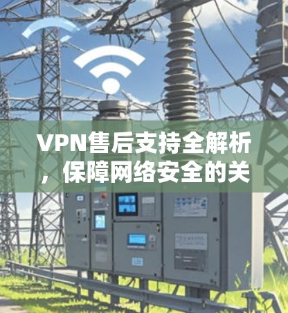 VPN售后支持全解析，保障网络安全的关键