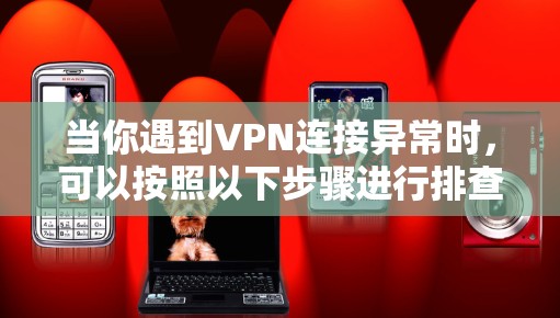当你遇到VPN连接异常时，可以按照以下步骤进行排查和解决