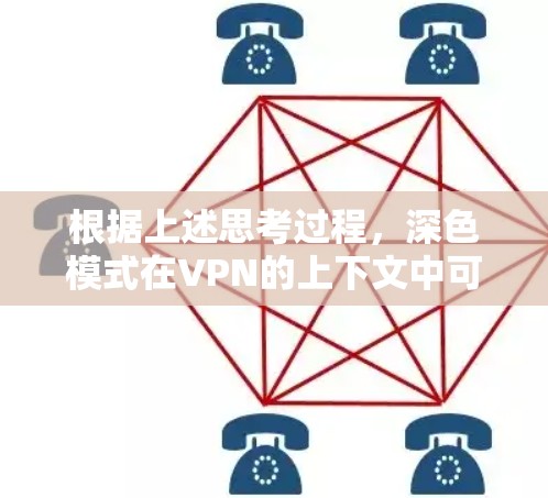 根据上述思考过程,深色模式在VPN的上下文中可能有不同的解释,但最常见的情况是 根据上述思考过程,深色模式在VPN的上下文中可能有不同的解释,但最常见的情况是