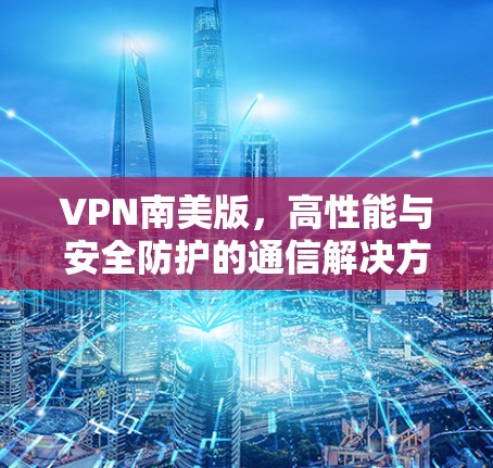 VPN南美版,高性能与安全防护的通信解决方案 VPN南美版,高性能与安全防护的通信解决方案