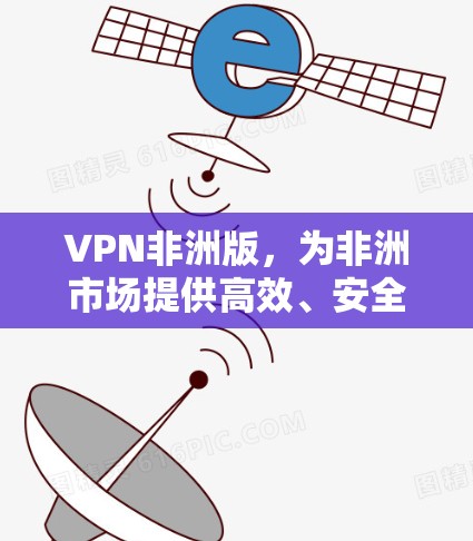 VPN非洲版，为非洲市场提供高效、安全的网络解决方案