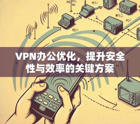 VPN办公优化,提升安全性与效率的关键方案 VPN办公优化,提升安全性与效率的关键方案