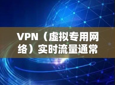 VPN(虚拟专用网络)实时流量通常指的是通过VPN连接时,数据在网络上传输的速度和带宽。以下是一些关于VPN实时流量的常见问题和解答 VPN(虚拟专用网络)实时流量通常指的是通过VPN连接时,数据在网络上传输的速度和带宽。以下是一些关于VPN实时流量的常见问题和解答