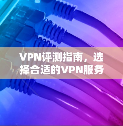 VPN评测指南,选择合适的VPN服务 VPN评测指南,选择合适的VPN服务