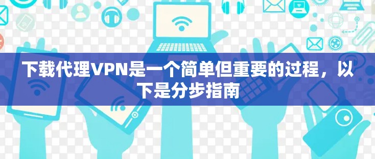 下载代理VPN是一个简单但重要的过程,以下是分步指南 下载代理VPN是一个简单但重要的过程,以下是分步指南
