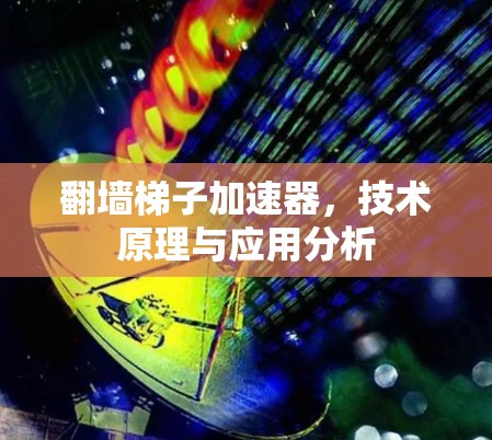 翻墙梯子加速器,技术原理与应用分析 翻墙梯子加速器,技术原理与应用分析