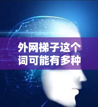 外网梯子这个词可能有多种解释，具体含义取决于上下文。以下是一些可能的解释