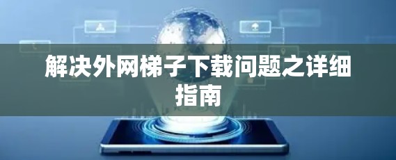 解决外网梯子下载问题之详细指南 解决外网梯子下载问题之详细指南