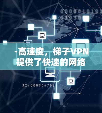 -高速度，梯子VPN提供了快速的网络连接，适合需要高速度访问网站或下载文件的用户