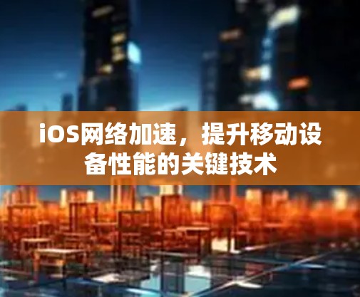 iOS网络加速，提升移动设备性能的关键技术