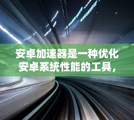 安卓加速器是一种优化安卓系统性能的工具,旨在提升手机的运行速度和效率。以下是关于安卓加速器的详细介绍 安卓加速器是一种优化安卓系统性能的工具,旨在提升手机的运行速度和效率。以下是关于安卓加速器的详细介绍