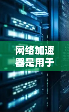 网络加速器是用于优化和加速移动设备（如安卓手机或平板）网络连接速度的软件或工具。它通过调整网络参数、优化数据传输路径或应用加速技术来提高网络性能，减少延迟，提升下载和上传速度