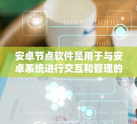 安卓节点软件是用于与安卓系统进行交互和管理的工具，广泛应用于开发和测试领域。以下是对安卓节点软件的详细分步解释