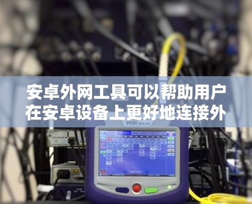 安卓外网工具可以帮助用户在安卓设备上更好地连接外网资源、管理网络设置或解决特定网络问题。以下是一些常见的安卓外网工具及其功能