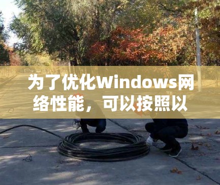 为了优化Windows网络性能,可以按照以下步骤进行调整和优化 为了优化Windows网络性能,可以按照以下步骤进行调整和优化