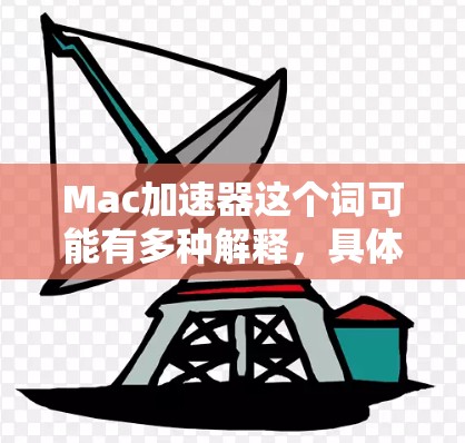 Mac加速器这个词可能有多种解释,具体含义取决于上下文。以下是一些可能的解释 Mac加速器这个词可能有多种解释,具体含义取决于上下文。以下是一些可能的解释