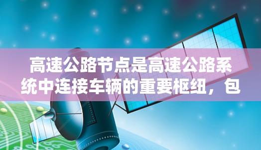 高速公路节点是高速公路系统中连接车辆的重要枢纽,包括入口、出口和匝道口等关键点。这些节点在交通管理、安全保障和流量调节中发挥着关键作用。以下是对高速公路节点的详细分析 高速公路节点是高速公路系统中连接车辆的重要枢纽,包括入口、出口和匝道口等关键点。这些节点在交通管理、安全保障和流量调节中发挥着关键作用。以下是对高速公路节点的详细分析