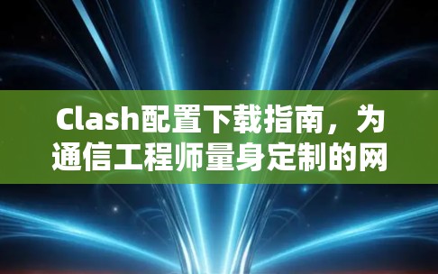 Clash配置下载指南,为通信工程师量身定制的网络管理解决方案 Clash配置下载指南,为通信工程师量身定制的网络管理解决方案