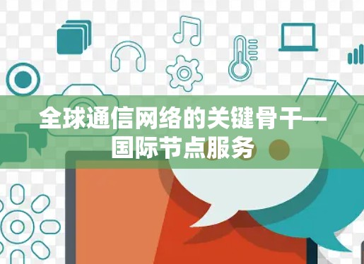 全球通信网络的关键骨干—国际节点服务 全球通信网络的关键骨干—国际节点服务