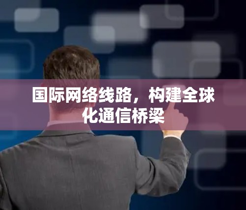 国际网络线路，构建全球化通信桥梁
