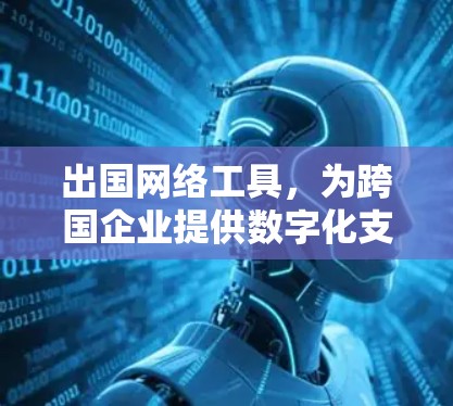 出国网络工具，为跨国企业提供数字化支持的关键技术