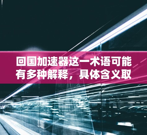 回国加速器这一术语可能有多种解释，具体含义取决于上下文。以下是一些可能的解释方向