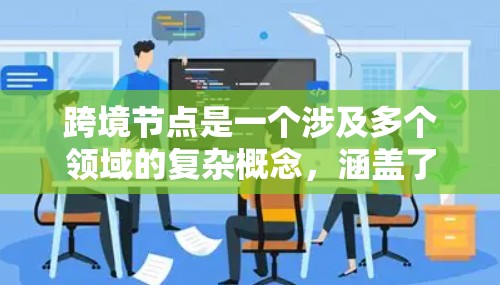 跨境节点是一个涉及多个领域的复杂概念,涵盖了数据存储、网络传输、国际业务扩展、隐私合规以及特定行业应用等多个方面。以下是对跨境节点的详细分析 跨境节点是一个涉及多个领域的复杂概念,涵盖了数据存储、网络传输、国际业务扩展、隐私合规以及特定行业应用等多个方面。以下是对跨境节点的详细分析