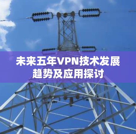 未来五年VPN技术发展趋势及应用探讨 未来五年VPN技术发展趋势及应用探讨