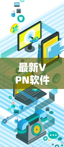 最新VPN软件,安全高速,隐私首选 最新VPN软件,安全高速,隐私首选