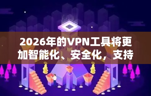 2026年的VPN工具将更加智能化、安全化，支持更多的设备和网络环境，同时提供更好的用户体验和隐私保护措施。以下是对这些VPN工具的详细分析和推荐
