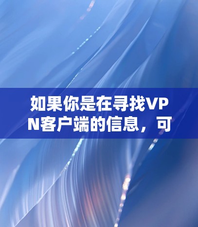 如果你是在寻找VPN客户端的信息,可以告诉我你具体需要什么帮助。例如 如果你是在寻找VPN客户端的信息,可以告诉我你具体需要什么帮助。例如