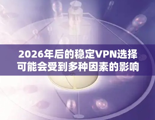 2026年后的稳定VPN选择可能会受到多种因素的影响,包括技术发展、网络安全环境以及用户需求的变化。以下是一些可能对未来VPN稳定性的考虑因素和推荐 2026年后的稳定VPN选择可能会受到多种因素的影响,包括技术发展、网络安全环境以及用户需求的变化。以下是一些可能对未来VPN稳定性的考虑因素和推荐