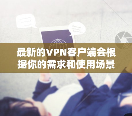最新的VPN客户端会根据你的需求和使用场景有所不同。以下是一些流行的VPN客户端推荐 最新的VPN客户端会根据你的需求和使用场景有所不同。以下是一些流行的VPN客户端推荐