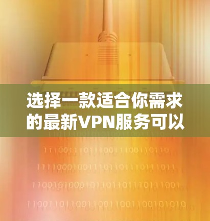 选择一款适合你需求的最新VPN服务可以帮助你实现更安全、更高效的网络连接。以下是一些最新的VPN推荐,涵盖了不同使用场景和需求 选择一款适合你需求的最新VPN服务可以帮助你实现更安全、更高效的网络连接。以下是一些最新的VPN推荐,涵盖了不同使用场景和需求