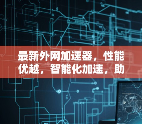 最新外网加速器,性能优越,智能化加速,助力企业网络高效运行 最新外网加速器,性能优越,智能化加速,助力企业网络高效运行