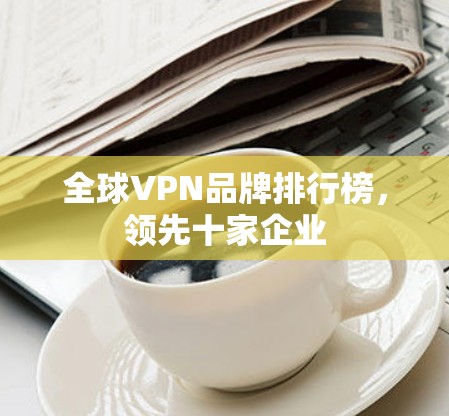 全球VPN品牌排行榜,领先十家企业 全球VPN品牌排行榜,领先十家企业