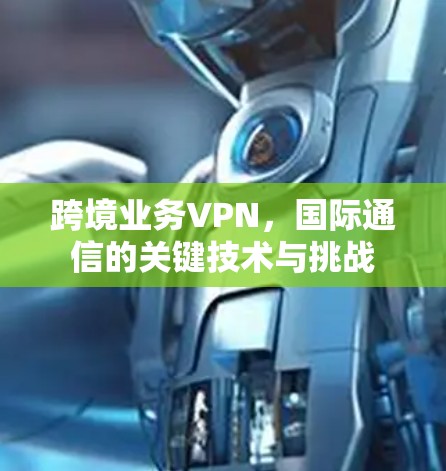 跨境业务VPN,国际通信的关键技术与挑战 跨境业务VPN,国际通信的关键技术与挑战