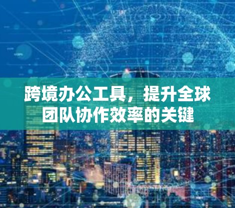 跨境办公工具，提升全球团队协作效率的关键