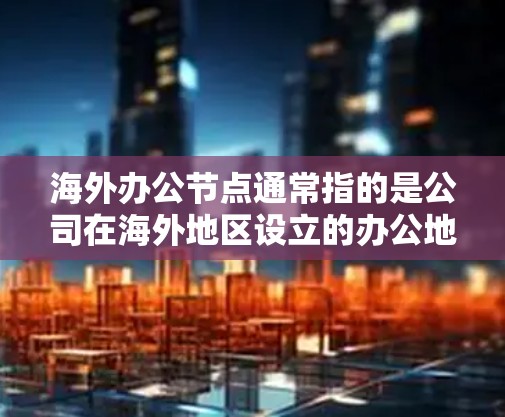 海外办公节点通常指的是公司在海外地区设立的办公地点或远程办公的节点。这些节点可以帮助企业扩展业务,接近目标市场,同时也为员工提供了远程工作的可能性。以下是关于海外办公节点的一些关键点 海外办公节点通常指的是公司在海外地区设立的办公地点或远程办公的节点。这些节点可以帮助企业扩展业务,接近目标市场,同时也为员工提供了远程工作的可能性。以下是关于海外办公节点的一些关键点