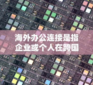 海外办公连接是指企业或个人在跨国或跨地区的工作环境中,通过各种工具和方法进行沟通、协作和信息传递的过程。以下是一些常见的海外办公连接方式和建议 海外办公连接是指企业或个人在跨国或跨地区的工作环境中,通过各种工具和方法进行沟通、协作和信息传递的过程。以下是一些常见的海外办公连接方式和建议