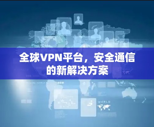 全球VPN平台,安全通信的新解决方案 全球VPN平台,安全通信的新解决方案