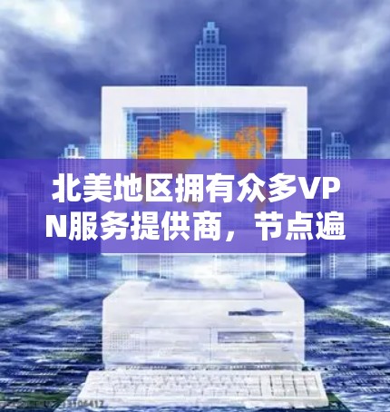 北美地区拥有众多VPN服务提供商，节点遍布主要城市如纽约、洛杉矶等。选择时需考虑节点的位置、质量、安全性和服务类型，确保连接速度快、安全可靠，并注意隐私保护和法律合规。以下是详细的步骤指南
